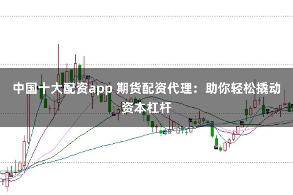 中国十大配资app 期货配资代理：助你轻松撬动资本杠杆