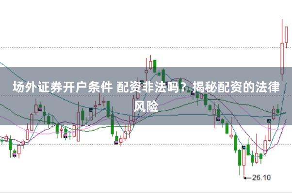 场外证券开户条件 配资非法吗？揭秘配资的法律风险
