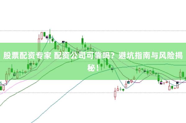 股票配资专家 配资公司可靠吗？避坑指南与风险揭秘！