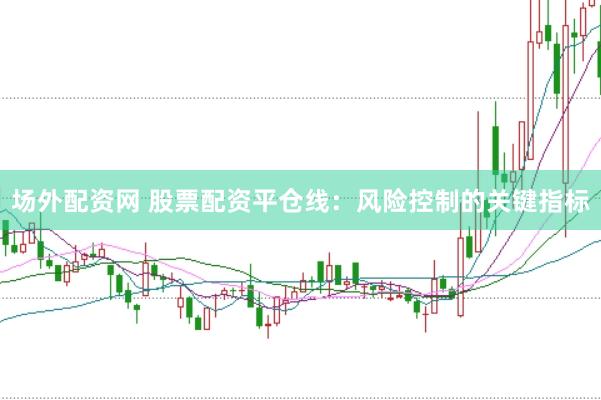 场外配资网 股票配资平仓线：风险控制的关键指标