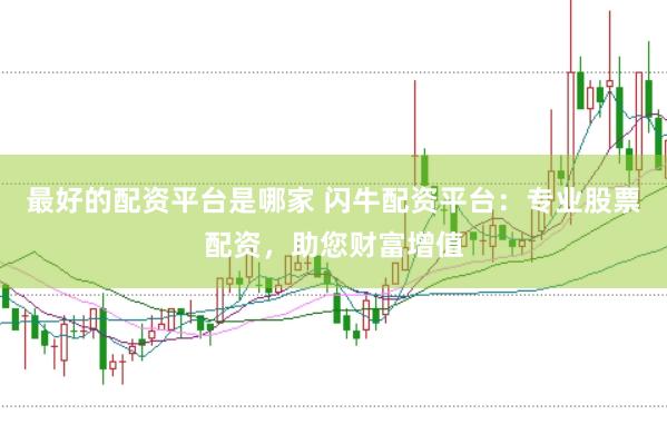 最好的配资平台是哪家 闪牛配资平台：专业股票配资，助您财富增值