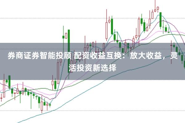 券商证券智能投顾 配资收益互换：放大收益，灵活投资新选择