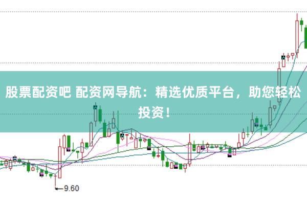 股票配资吧 配资网导航：精选优质平台，助您轻松投资！