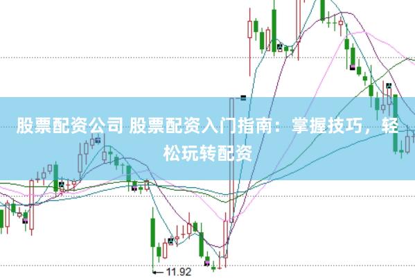 股票配资公司 股票配资入门指南：掌握技巧，轻松玩转配资