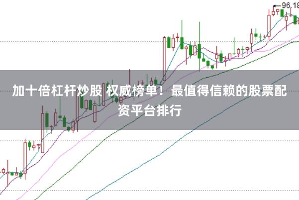 加十倍杠杆炒股 权威榜单！最值得信赖的股票配资平台排行