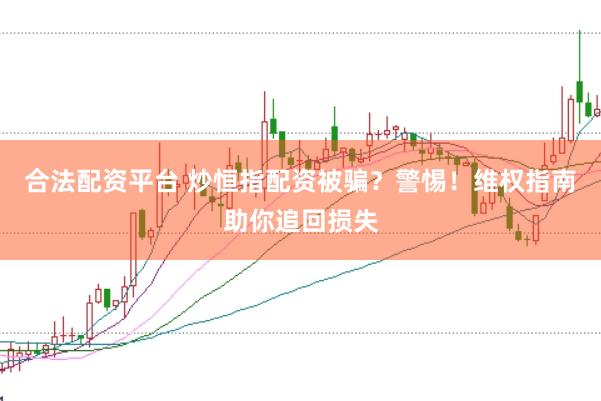 合法配资平台 炒恒指配资被骗？警惕！维权指南助你追回损失