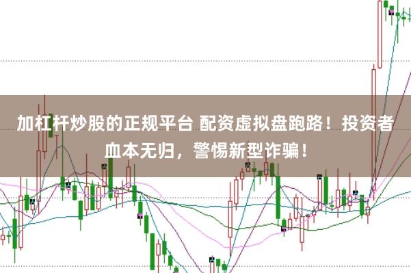 加杠杆炒股的正规平台 配资虚拟盘跑路！投资者血本无归，警惕新型诈骗！