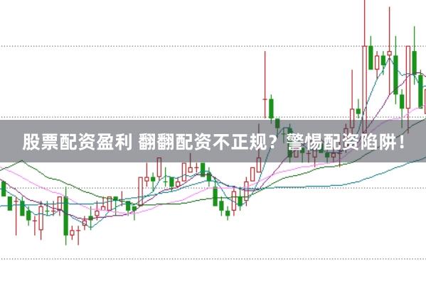 股票配资盈利 翻翻配资不正规？警惕配资陷阱！
