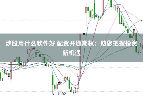 炒股用什么软件好 配资开通期权：助您把握投资新机遇