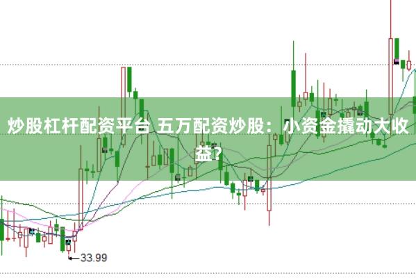炒股杠杆配资平台 五万配资炒股：小资金撬动大收益？
