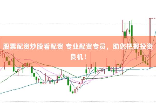 股票配资炒股看配资 专业配资专员，助您把握投资良机！