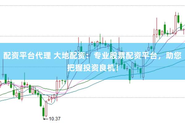 配资平台代理 大地配资：专业股票配资平台，助您把握投资良机！