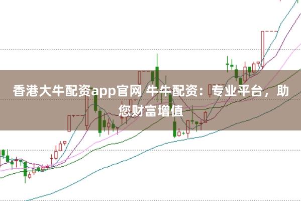 香港大牛配资app官网 牛牛配资：专业平台，助您财富增值