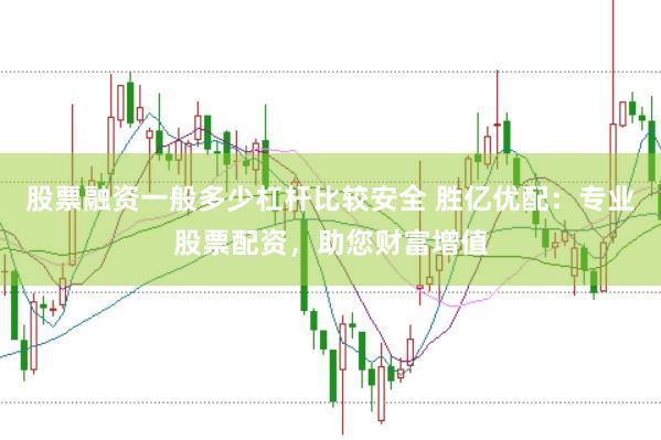 股票融资一般多少杠杆比较安全 胜亿优配：专业股票配资，助您财富增值