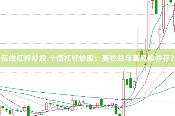 在线杠杆炒股 十倍杠杆炒股：高收益与高风险并存？
