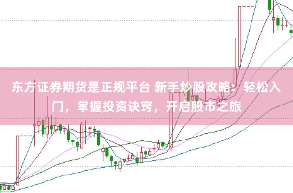 东方证券期货是正规平台 新手炒股攻略：轻松入门，掌握投资诀窍，开启股市之旅