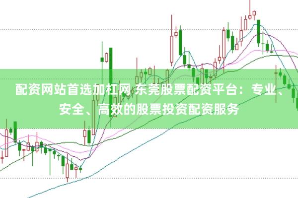配资网站首选加杠网 东莞股票配资平台：专业、安全、高效的股票投资配资服务