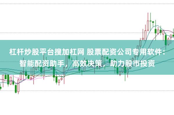 杠杆炒股平台搜加杠网 股票配资公司专用软件：智能配资助手，高效决策，助力股市投资