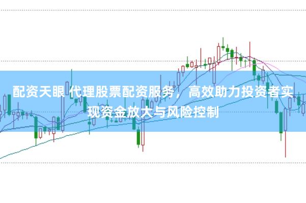 配资天眼 代理股票配资服务，高效助力投资者实现资金放大与风险控制