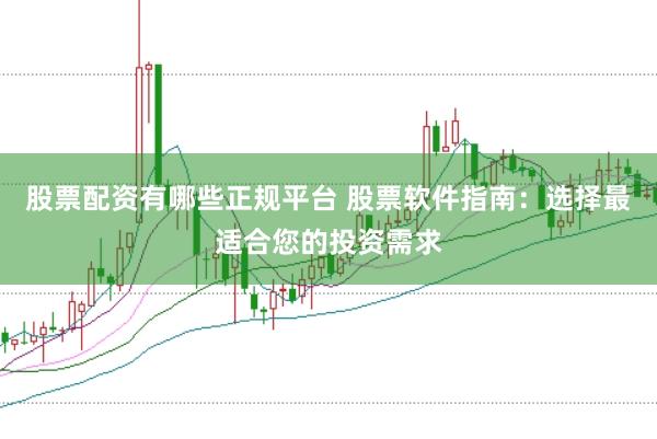 股票配资有哪些正规平台 股票软件指南：选择最适合您的投资需求