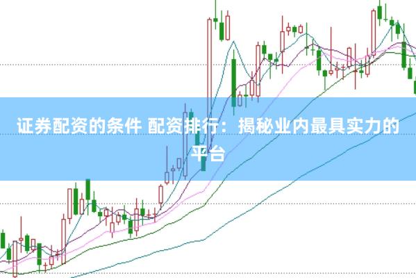 证券配资的条件 配资排行：揭秘业内最具实力的平台