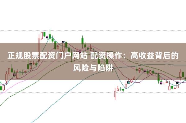 正规股票配资门户网站 配资操作：高收益背后的风险与陷阱