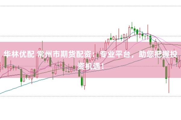 华林优配 常州市期货配资：专业平台，助您把握投资机遇！