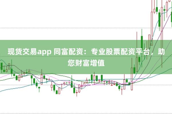 现货交易app 同富配资：专业股票配资平台，助您财富增值