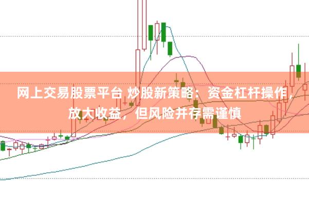 网上交易股票平台 炒股新策略：资金杠杆操作，放大收益，但风险并存需谨慎