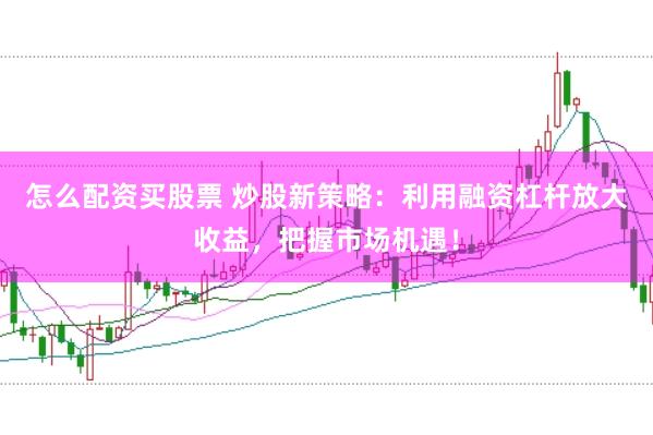 怎么配资买股票 炒股新策略：利用融资杠杆放大收益，把握市场机遇！