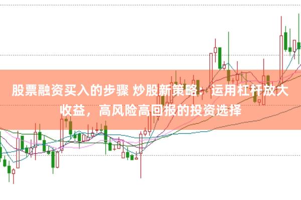 股票融资买入的步骤 炒股新策略：运用杠杆放大收益，高风险高回报的投资选择