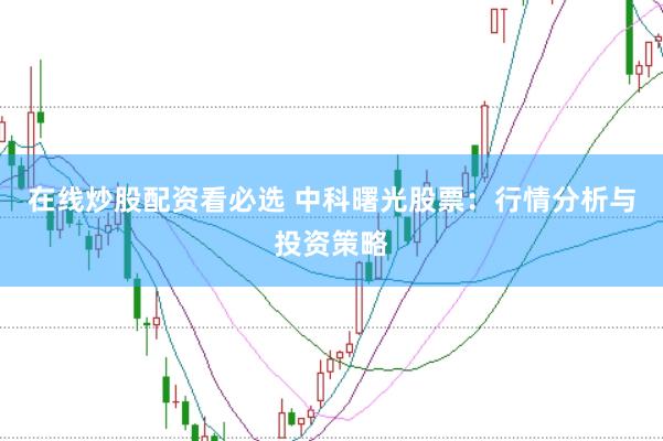 在线炒股配资看必选 中科曙光股票：行情分析与投资策略