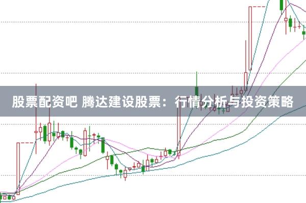 股票配资吧 腾达建设股票：行情分析与投资策略