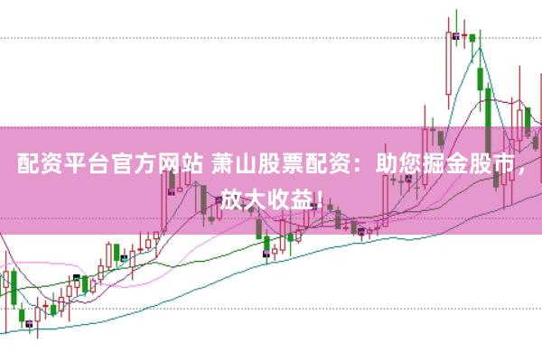 配资平台官方网站 萧山股票配资：助您掘金股市，放大收益！