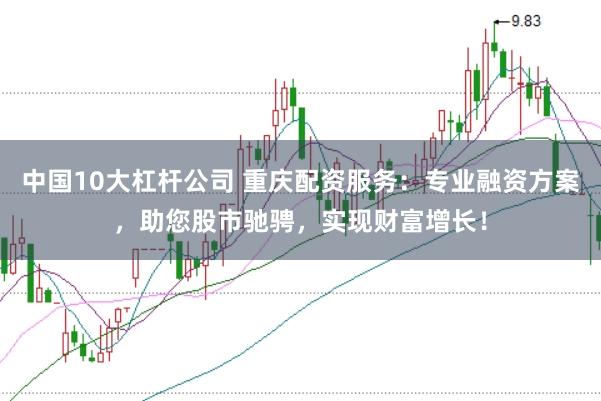 中国10大杠杆公司 重庆配资服务：专业融资方案，助您股市驰骋，实现财富增长！
