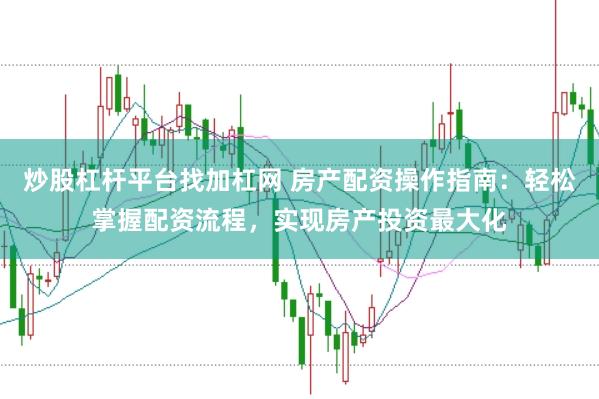 炒股杠杆平台找加杠网 房产配资操作指南：轻松掌握配资流程，实现房产投资最大化