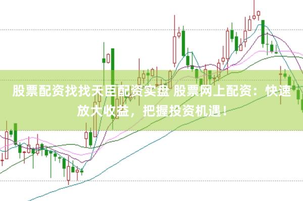 股票配资找找天臣配资实盘 股票网上配资：快速放大收益，把握投资机遇！