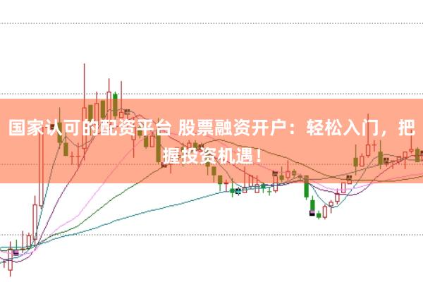 国家认可的配资平台 股票融资开户：轻松入门，把握投资机遇！
