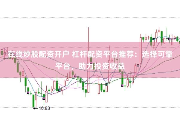 在线炒股配资开户 杠杆配资平台推荐：选择可靠平台，助力投资收益