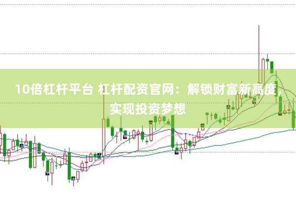 10倍杠杆平台 杠杆配资官网：解锁财富新高度，实现投资梦想