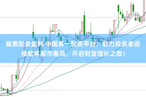 股票配资盈利 中国第一配资平台：助力投资者迎接蛇年股市春风，开启财富增长之旅！