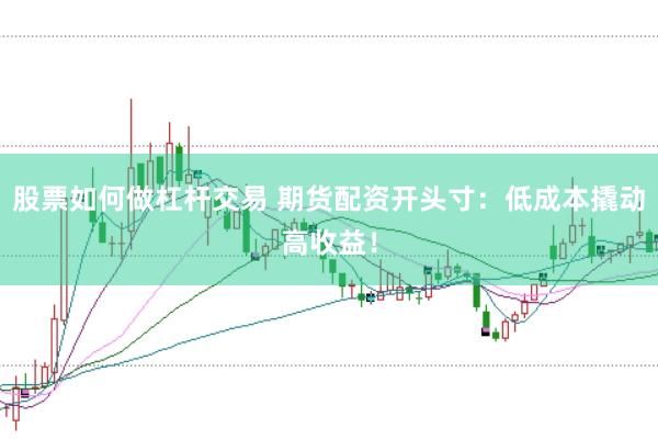 股票如何做杠杆交易 期货配资开头寸：低成本撬动高收益！