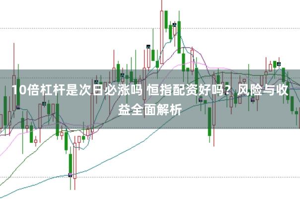 10倍杠杆是次日必涨吗 恒指配资好吗？风险与收益全面解析