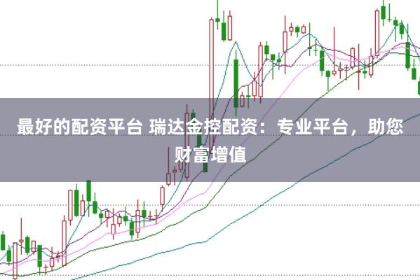 最好的配资平台 瑞达金控配资：专业平台，助您财富增值