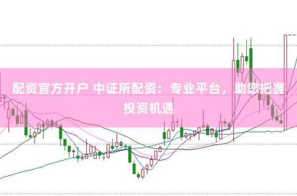 配资官方开户 中证所配资：专业平台，助您把握投资机遇