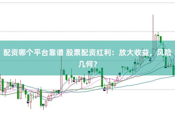 配资哪个平台靠谱 股票配资红利：放大收益，风险几何？