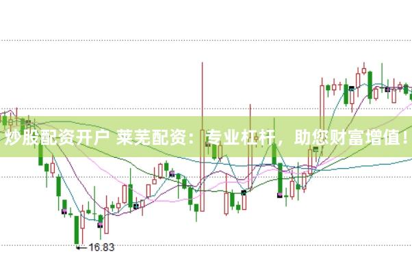 炒股配资开户 莱芜配资：专业杠杆，助您财富增值！