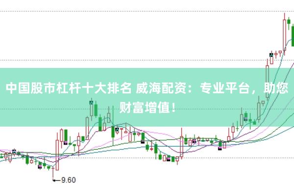 中国股市杠杆十大排名 威海配资：专业平台，助您财富增值！