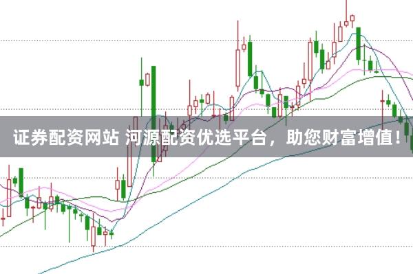 证券配资网站 河源配资优选平台，助您财富增值！