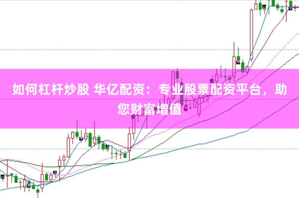 如何杠杆炒股 华亿配资：专业股票配资平台，助您财富增值